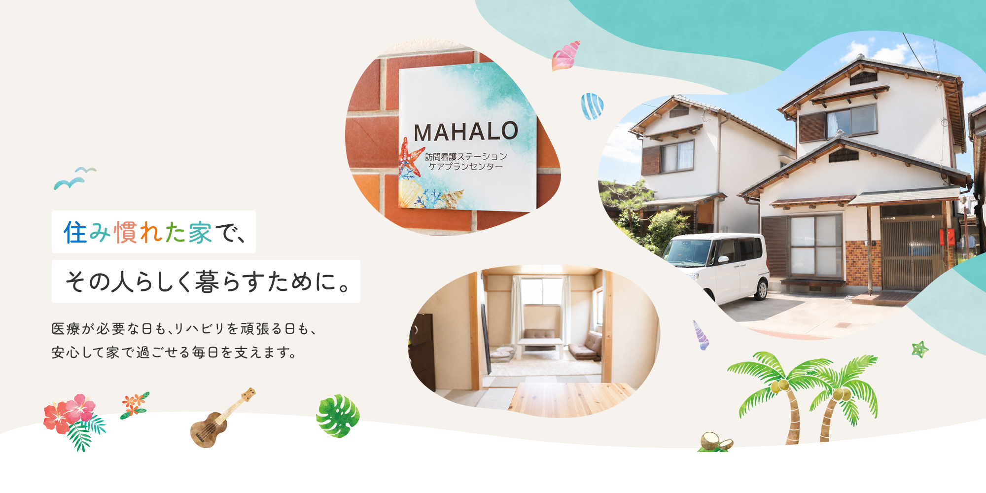 住み慣れた家で、その人らしく暮らすために。 医療が必要な日も、リハビリを頑張る日も、安心して家で過ごせる毎日を支えます。